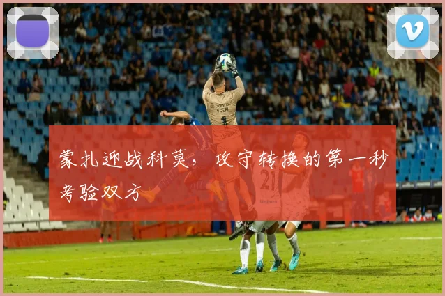 蒙扎迎战科莫,攻守转换的第一秒考验双方