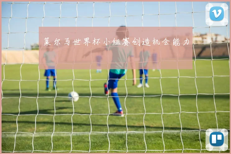 莱尔马世界杯小组赛创造机会能力