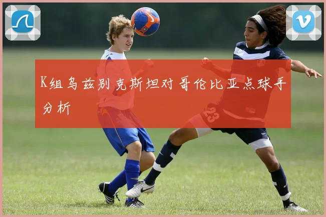 K组乌兹别克斯坦对哥伦比亚点球手分析