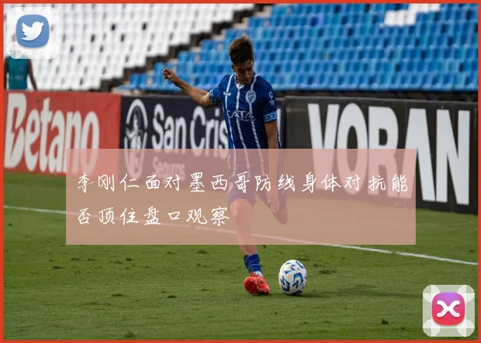 李刚仁面对墨西哥防线身体对抗能否顶住盘口观察