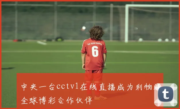 中央一台cctv1在线直播成为利物浦全球博彩合作伙伴