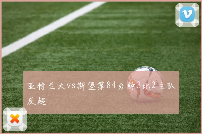 亚特兰大vs斯堡第84分钟3比2主队反超