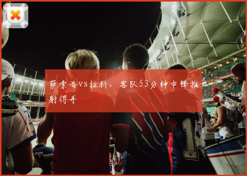 萨索洛vs拉科，客队53分钟中锋推射得手