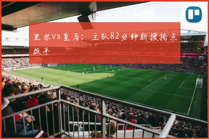 里尔vs皇马：主队82分钟新援抢点扳平