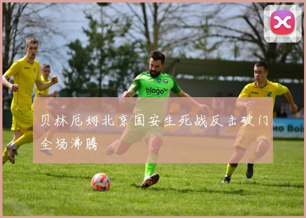 贝林厄姆北京国安生死战反击破门全场沸腾