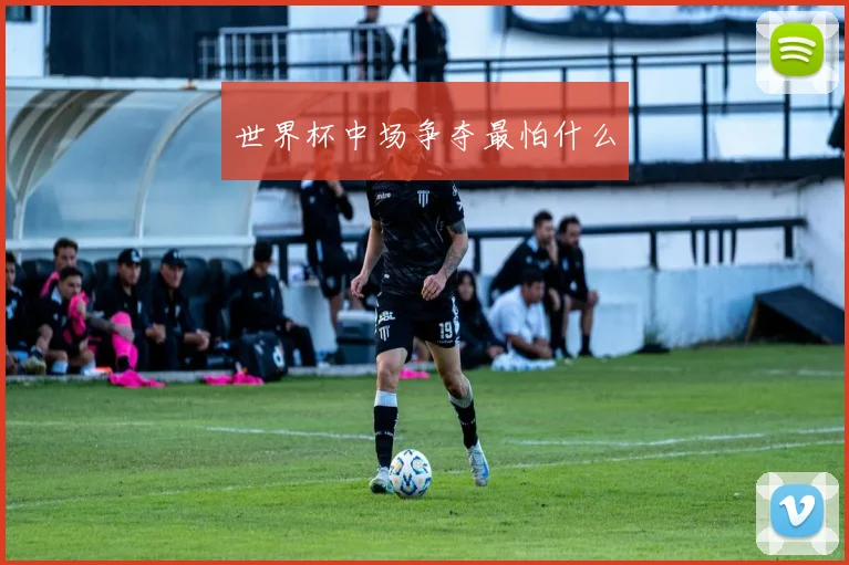 世界杯中场争夺最怕什么
