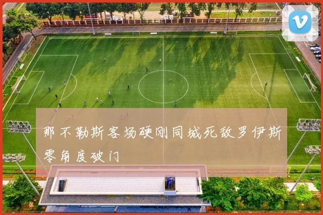 那不勒斯客场硬刚同城死敌罗伊斯零角度破门