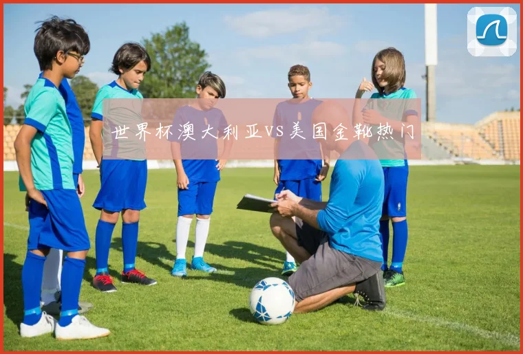 世界杯澳大利亚vs美国金靴热门