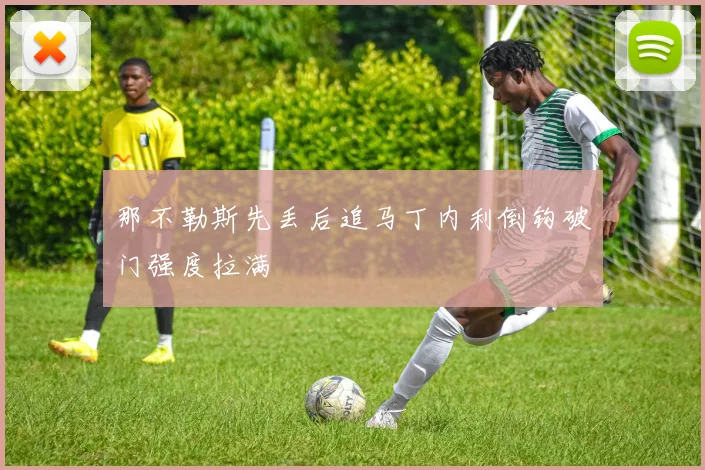 那不勒斯先丢后追马丁内利倒钩破门强度拉满