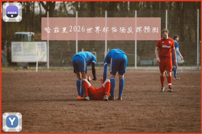 哈兹里2026世界杯临场发挥预测