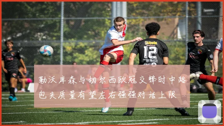 勒沃库森与切尔西欧冠交锋时中路包夹质量有望左右强强对话上限