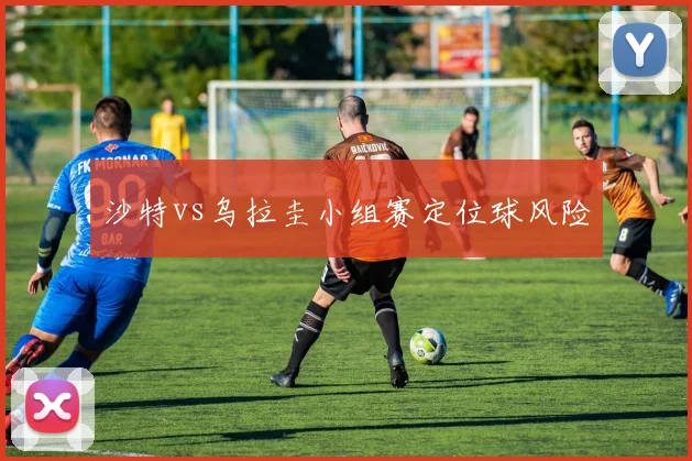 沙特vs乌拉圭小组赛定位球风险
