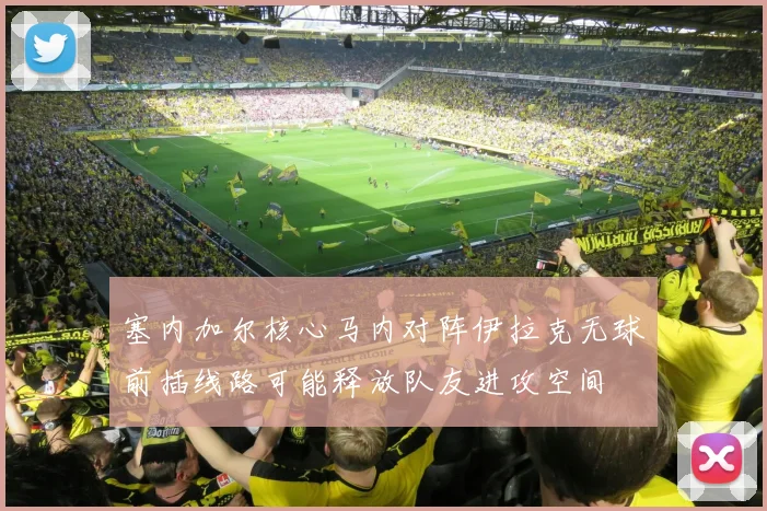 塞内加尔核心马内对阵伊拉克无球前插线路可能释放队友进攻空间