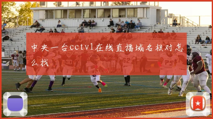 中央一台cctv1在线直播域名核对怎么找