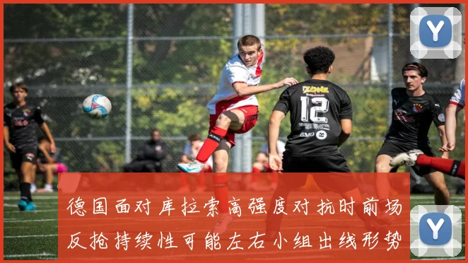 德国面对库拉索高强度对抗时前场反抢持续性可能左右小组出线形势