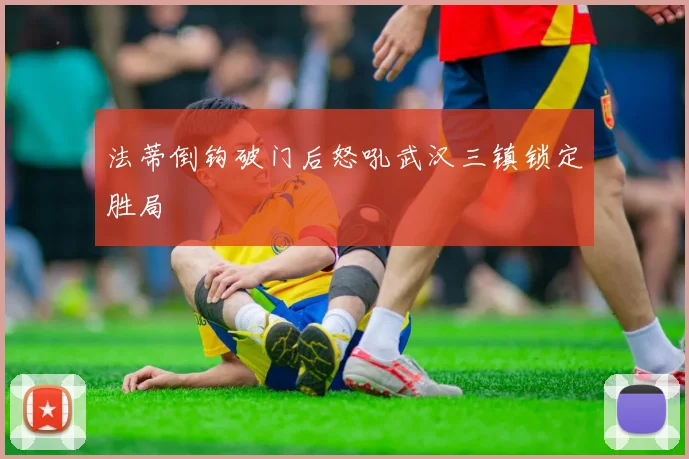 法蒂倒钩破门后怒吼武汉三镇锁定胜局