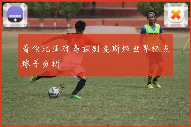 哥伦比亚对乌兹别克斯坦世界杯点球手分析