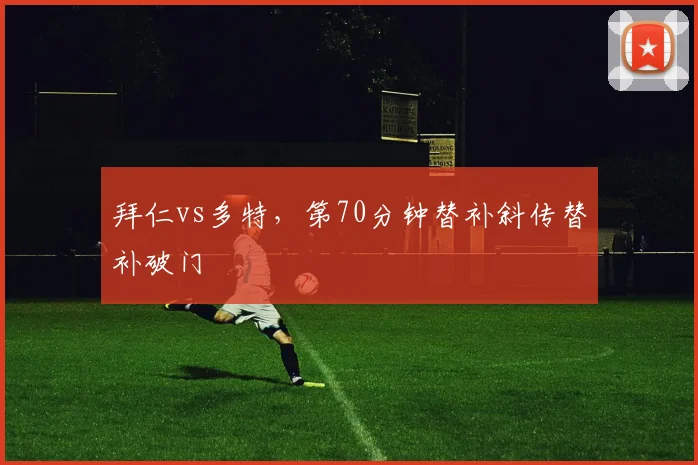 拜仁vs多特,第70分钟替补斜传替补破门