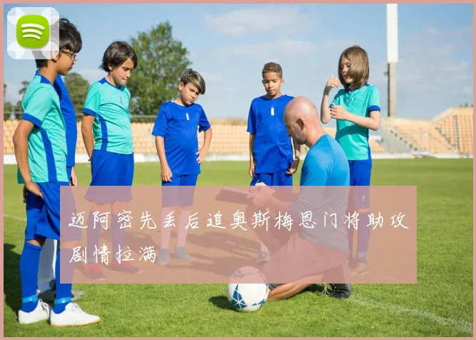 迈阿密先丢后追奥斯梅恩门将助攻剧情拉满