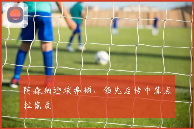 阿森纳迎埃弗顿,领先后传中落点拉宽度