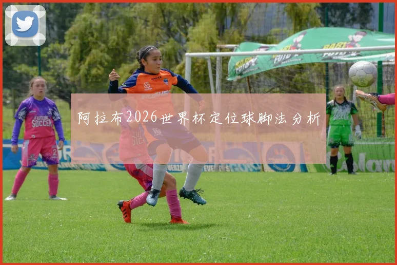 阿拉布2026世界杯定位球脚法分析