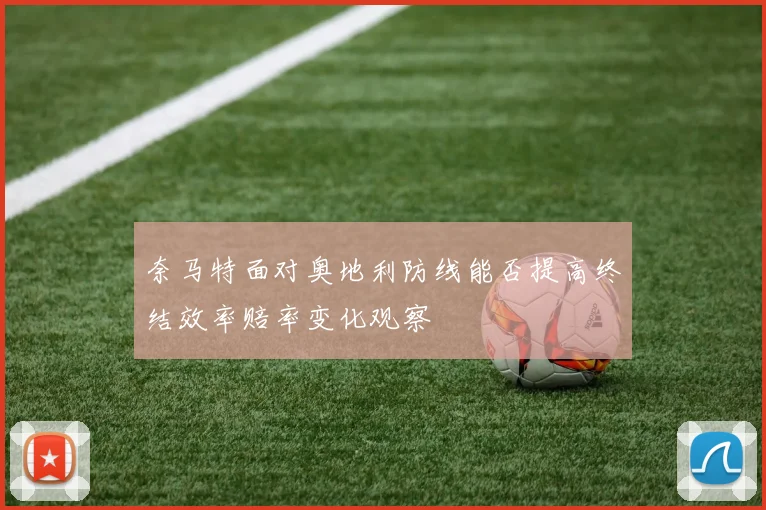 奈马特面对奥地利防线能否提高终结效率赔率变化观察