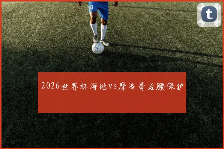 2026世界杯海地vs摩洛哥后腰保护