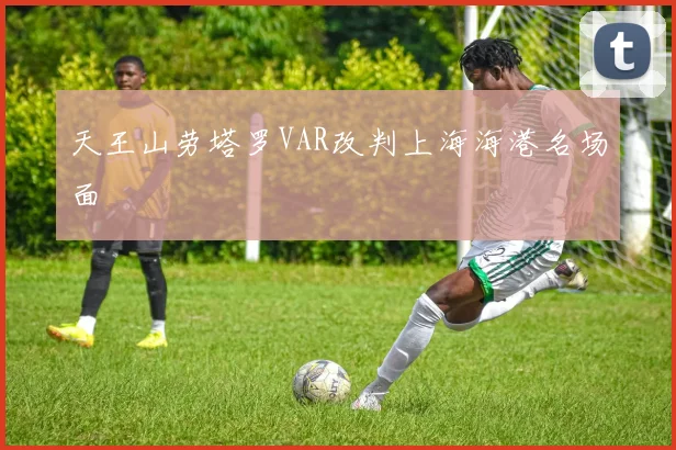 天王山劳塔罗VAR改判上海海港名场面