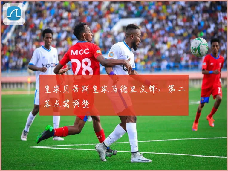 皇家贝蒂斯皇家马德里交锋，第二落点需调整