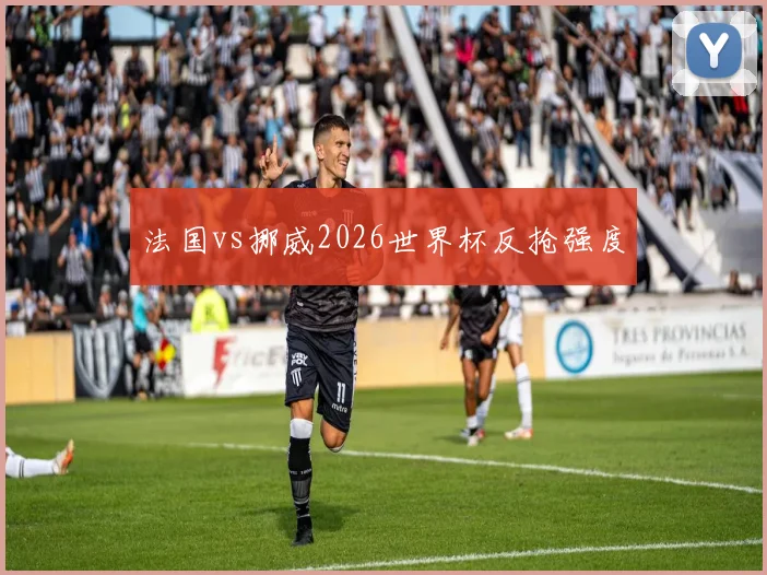 法国vs挪威2026世界杯反抢强度