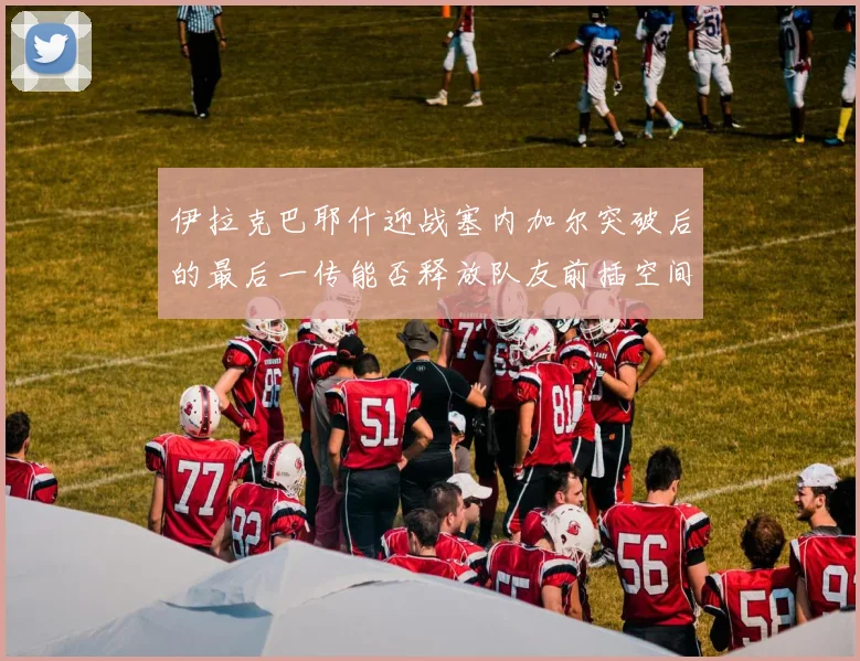 伊拉克巴耶什迎战塞内加尔突破后的最后一传能否释放队友前插空间