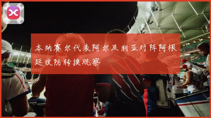 本纳赛尔代表阿尔及利亚对阵阿根廷攻防转换观察