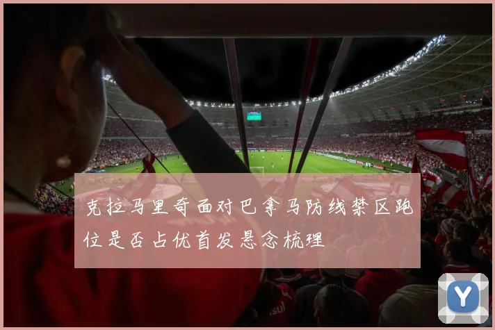 克拉马里奇面对巴拿马防线禁区跑位是否占优首发悬念梳理