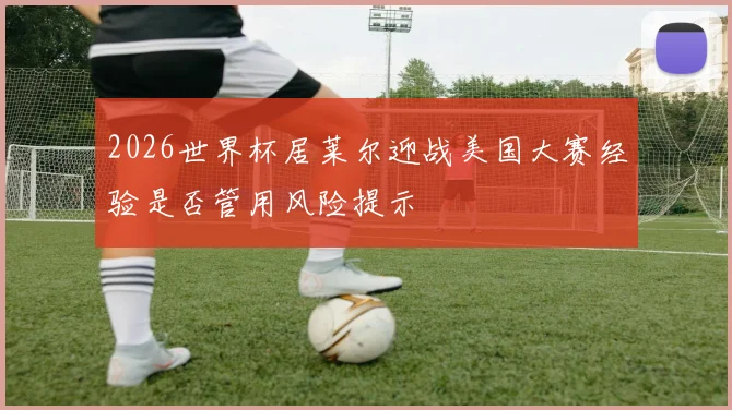 2026世界杯居莱尔迎战美国大赛经验是否管用风险提示