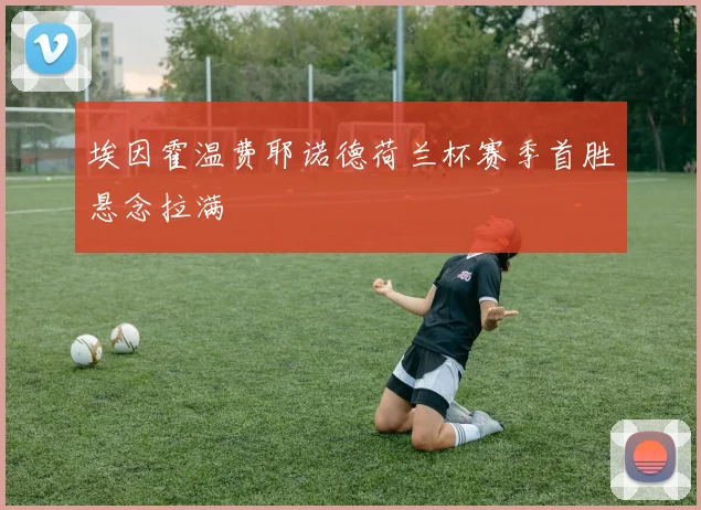 埃因霍温费耶诺德荷兰杯赛季首胜悬念拉满