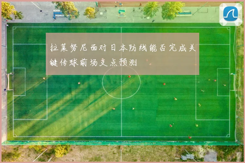 拉莱努尼面对日本防线能否完成关键传球前场支点预测