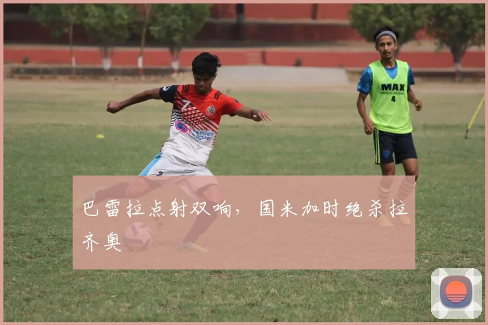 巴雷拉点射双响，国米加时绝杀拉齐奥