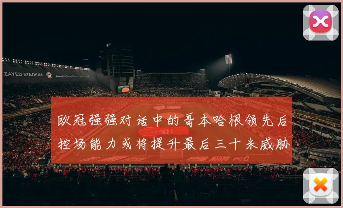 欧冠强强对话中的哥本哈根领先后控场能力或将提升最后三十米威胁