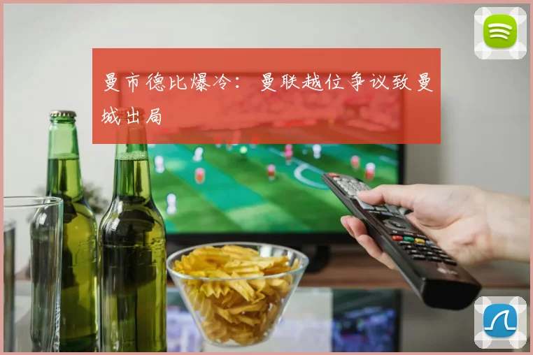 曼市德比爆冷：曼联越位争议致曼城出局