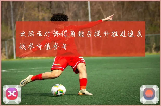 坎诺面对佛得角能否提升推进速度战术价值参考