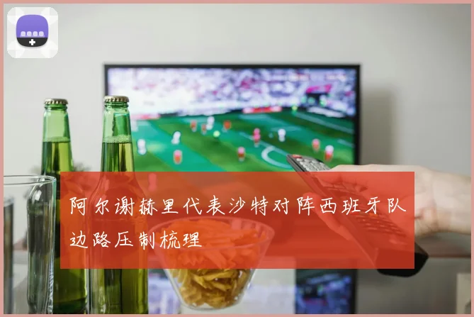 阿尔谢赫里代表沙特对阵西班牙队边路压制梳理