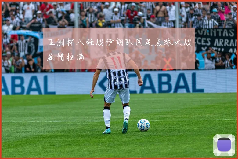 亚洲杯八强战伊朗队国足点球大战剧情拉满