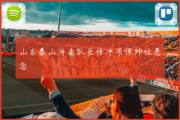 山东泰山河南队长传冲吊保帅位悬念
