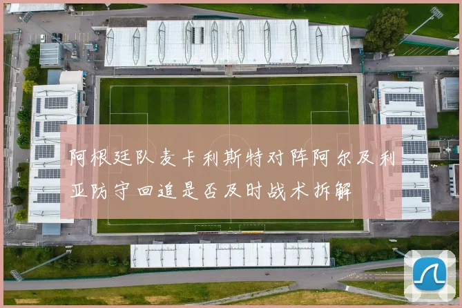阿根廷队麦卡利斯特对阵阿尔及利亚防守回追是否及时战术拆解