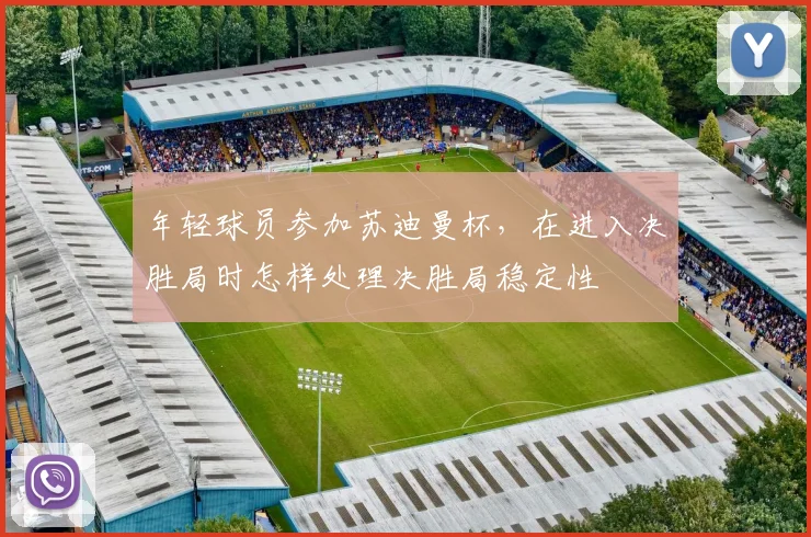 年轻球员参加苏迪曼杯,在进入决胜局时怎样处理决胜局稳定性