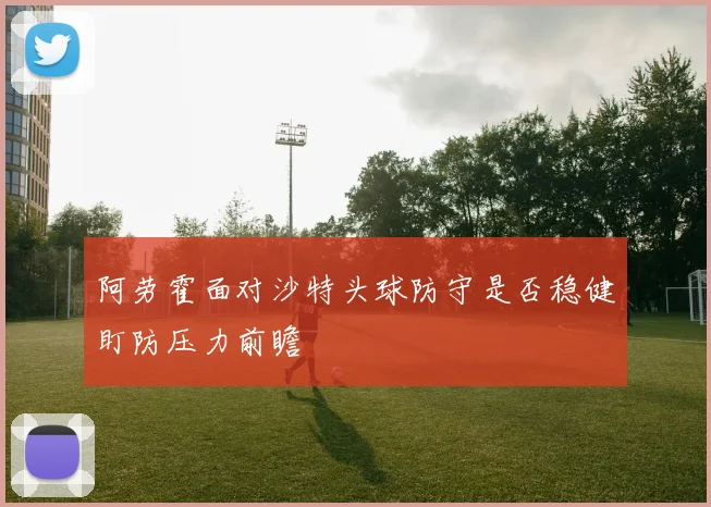 阿劳霍面对沙特头球防守是否稳健盯防压力前瞻