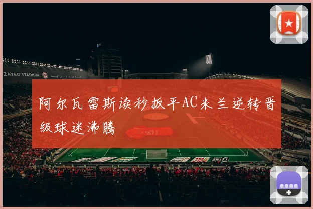 阿尔瓦雷斯读秒扳平AC米兰逆转晋级球迷沸腾