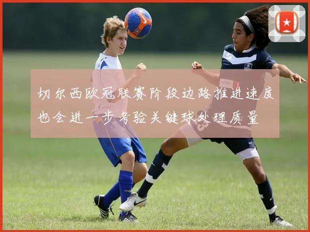 切尔西欧冠联赛阶段边路推进速度也会进一步考验关键球处理质量