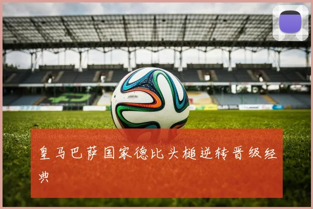 皇马巴萨国家德比头槌逆转晋级经典