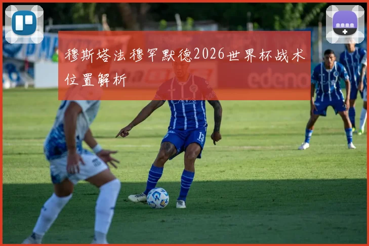 穆斯塔法穆罕默德2026世界杯战术位置解析